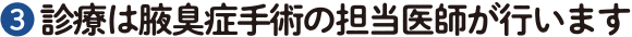 ❸ 診療は腋臭症手術の担当医師が行います