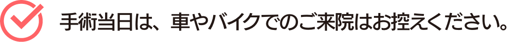 手術当日は、車やバイクでのご来院はお控えください。