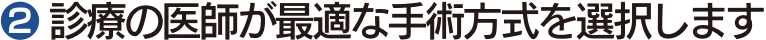 ❷ 診療の医師が最適な手術方式を選択します