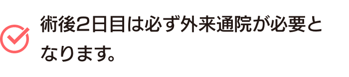 術後2日目は必ず外来通院が必要となります。