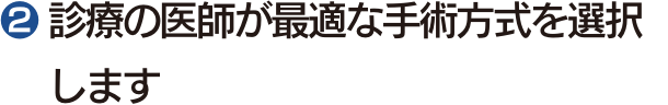❷ 診療の医師が最適な手術方式を選択します